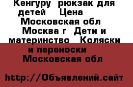 Кенгуру (рюкзак для детей) › Цена ­ 550 - Московская обл., Москва г. Дети и материнство » Коляски и переноски   . Московская обл.